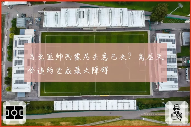 马竞匪帅西蒙尼去意已决？高层天价违约金成最大障碍