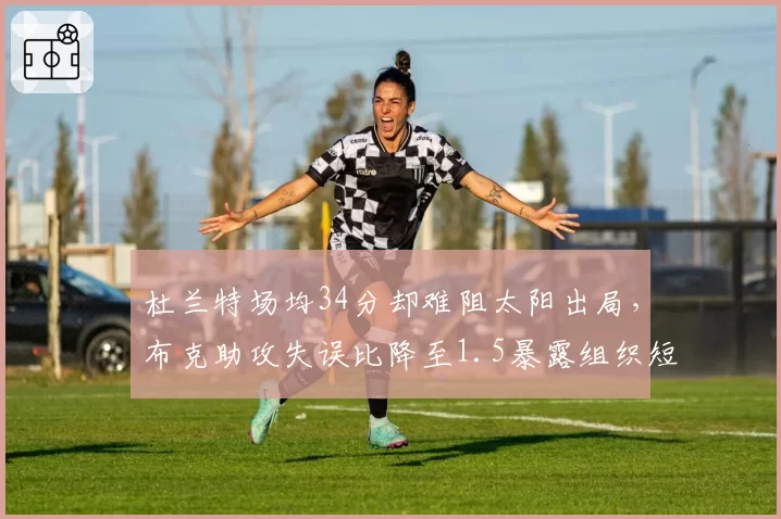 杜兰特场均34分却难阻太阳出局，布克助攻失误比降至1.5暴露组织短板