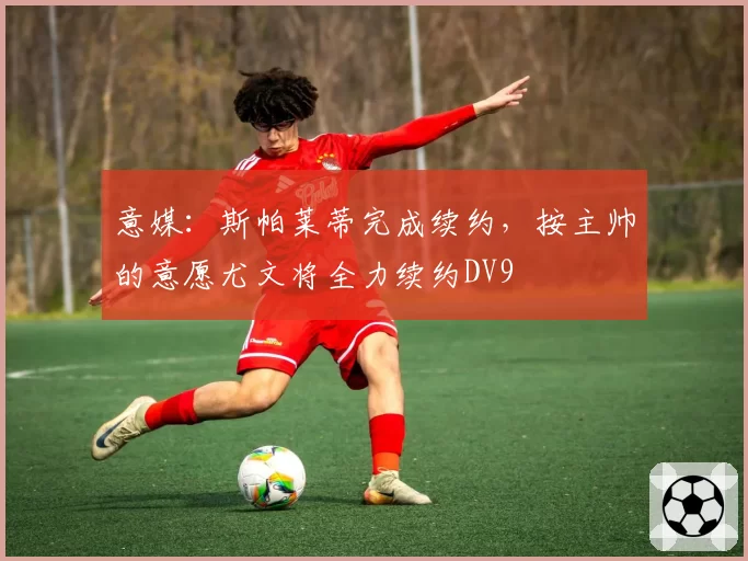 意媒：斯帕莱蒂完成续约，按主帅的意愿尤文将全力续约DV9