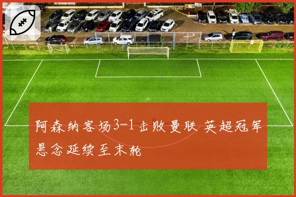 阿森纳客场3-1击败曼联 英超冠军悬念延续至末轮