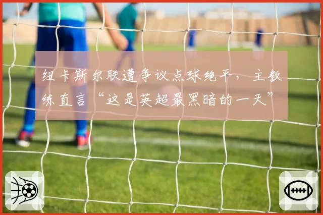 纽卡斯尔联遭争议点球绝平，主教练直言“这是英超最黑暗的一天”