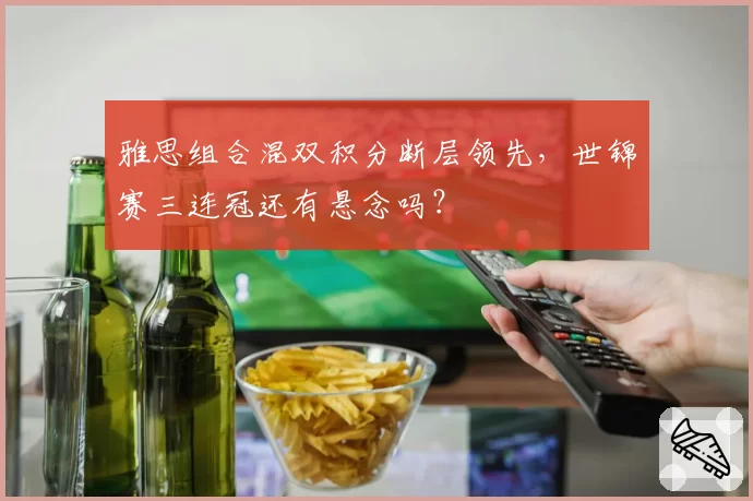 雅思组合混双积分断层领先，世锦赛三连冠还有悬念吗？