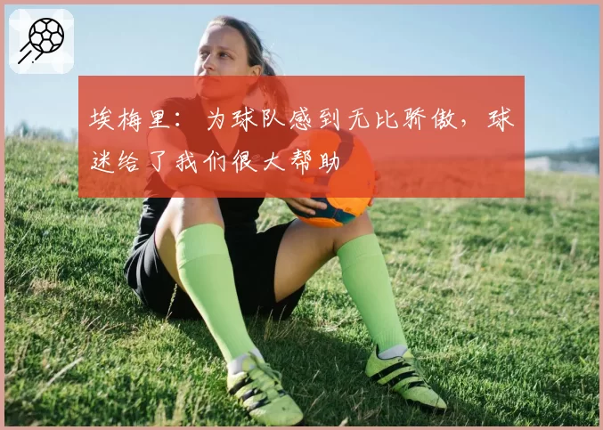 埃梅里：为球队感到无比骄傲，球迷给了我们很大帮助