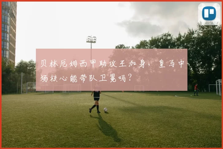 贝林厄姆西甲助攻王加身，皇马中场核心能带队卫冕吗？