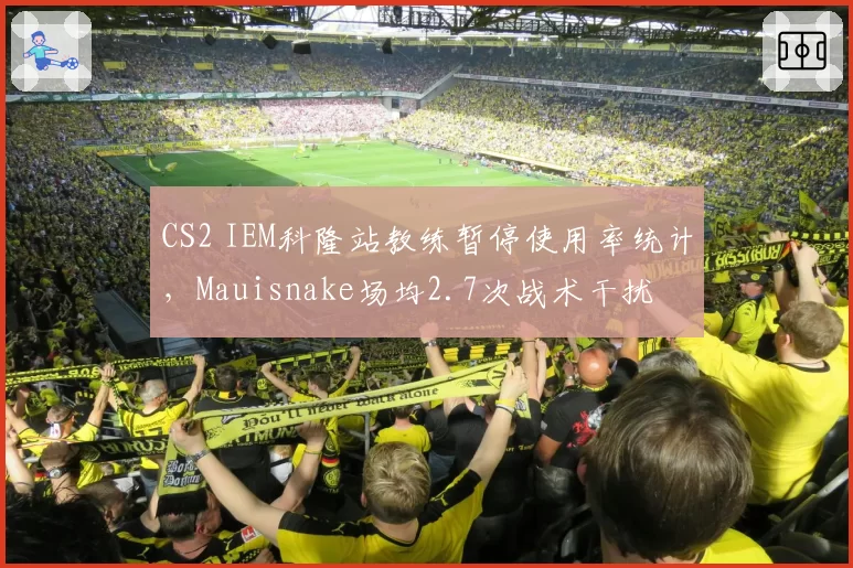 CS2 IEM科隆站教练暂停使用率统计,Mauisnake场均2.7次战术干扰