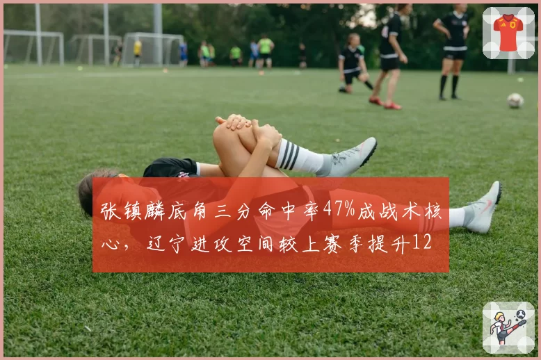 张镇麟底角三分命中率47%成战术核心,辽宁进攻空间较上赛季提升12%