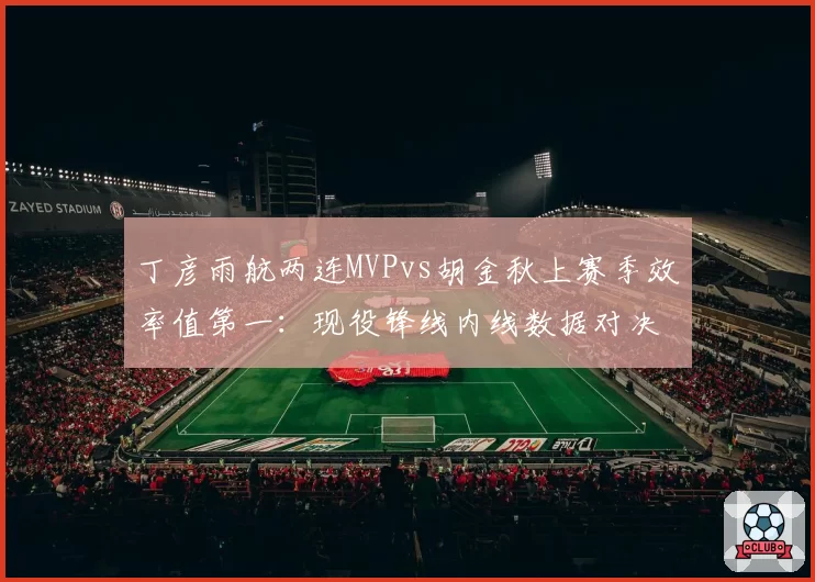 丁彦雨航两连MVPvs胡金秋上赛季效率值第一：现役锋线内线数据对决