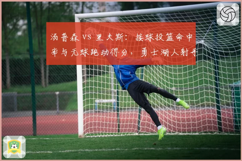 汤普森 vs 里夫斯：接球投篮命中率与无球跑动得分，勇士湖人射手对决