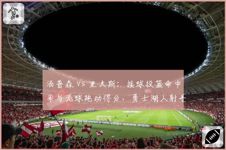 汤普森 vs 里夫斯：接球投篮命中率与无球跑动得分，勇士湖人射手对决