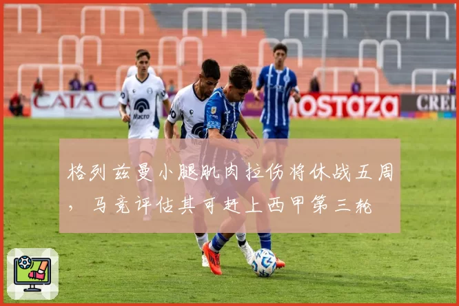 格列兹曼小腿肌肉拉伤将休战五周，马竞评估其可赶上西甲第三轮