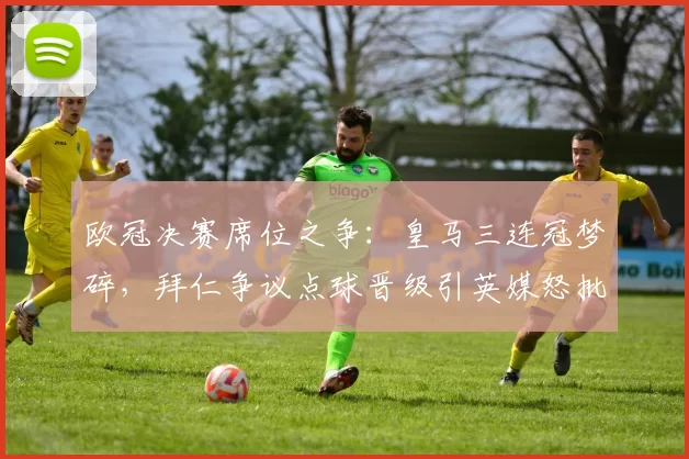 欧冠决赛席位之争：皇马三连冠梦碎，拜仁争议点球晋级引英媒怒批