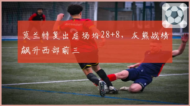 莫兰特复出后场均28+8，灰熊战绩飙升西部前三
