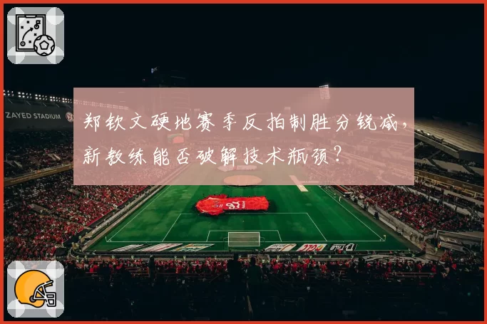 郑钦文硬地赛季反拍制胜分锐减，新教练能否破解技术瓶颈？