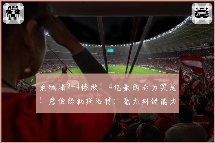 利物浦2-4惨败！4亿豪购沦为笑话！詹俊怒批斯洛特：毫无纠错能力