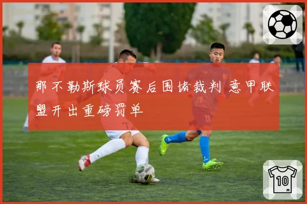 那不勒斯球员赛后围堵裁判 意甲联盟开出重磅罚单
