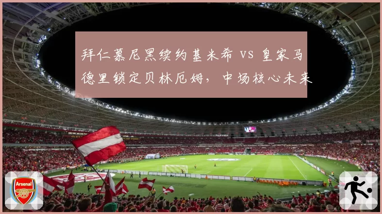 拜仁慕尼黑续约基米希 vs 皇家马德里锁定贝林厄姆，中场核心未来选择差异