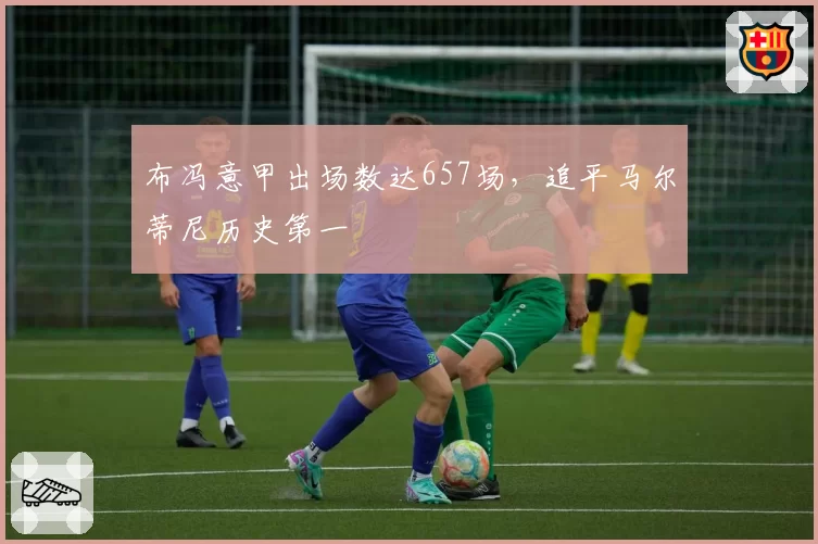 布冯意甲出场数达657场，追平马尔蒂尼历史第一