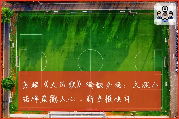 苏超《大风歌》嗨翻全场，文旅小花样最戳人心 _ 新京报快评