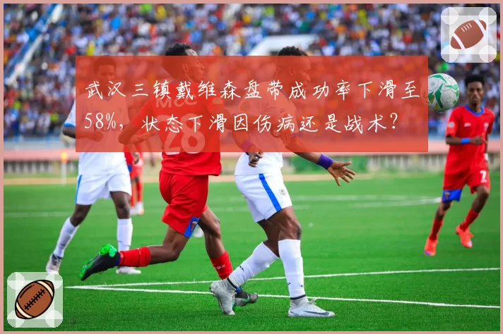 武汉三镇戴维森盘带成功率下滑至58%，状态下滑因伤病还是战术？