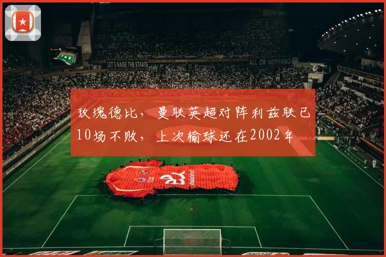 玫瑰德比，曼联英超对阵利兹联已10场不败，上次输球还在2002年