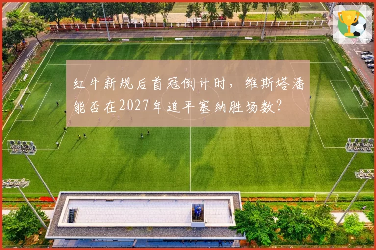 红牛新规后首冠倒计时，维斯塔潘能否在2027年追平塞纳胜场数？
