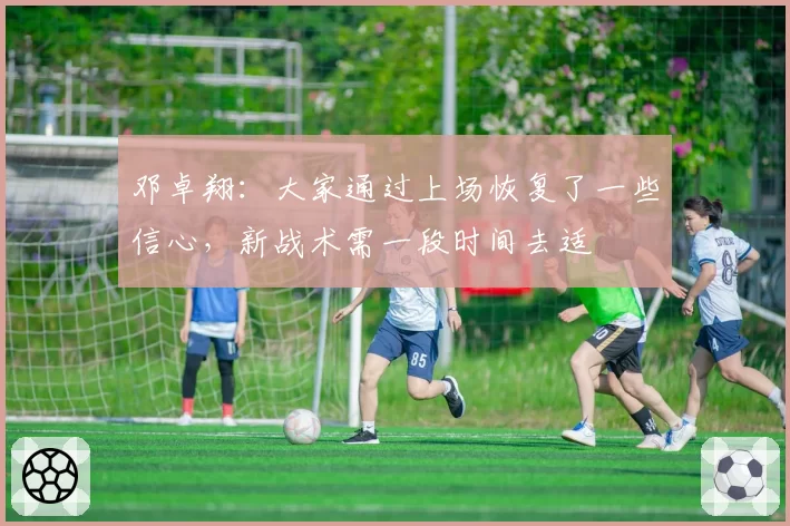 邓卓翔：大家通过上场恢复了一些信心，新战术需一段时间去适