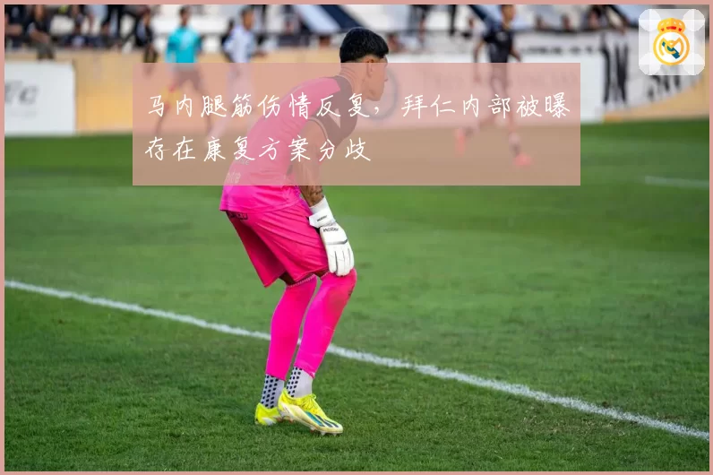 马内腿筋伤情反复，拜仁内部被曝存在康复方案分歧