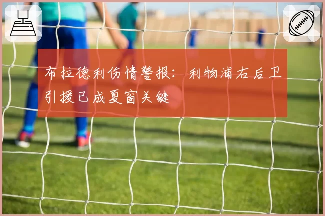 布拉德利伤情警报：利物浦右后卫引援已成夏窗关键