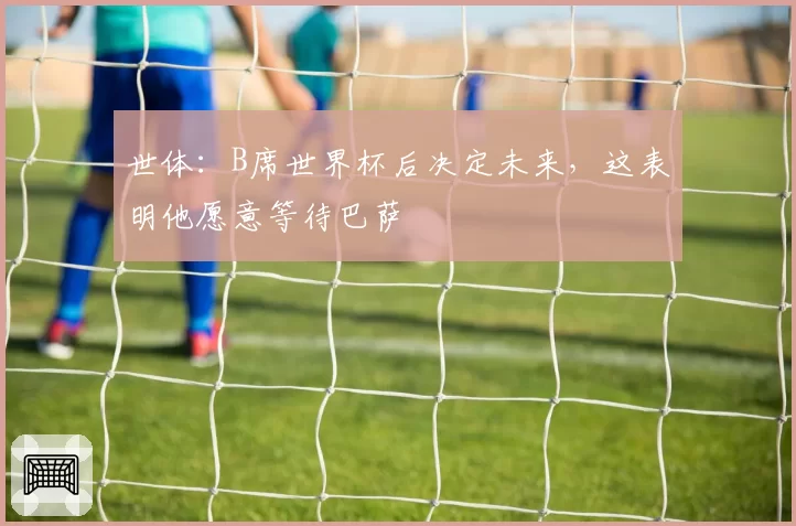 世体：B席世界杯后决定未来，这表明他愿意等待巴萨