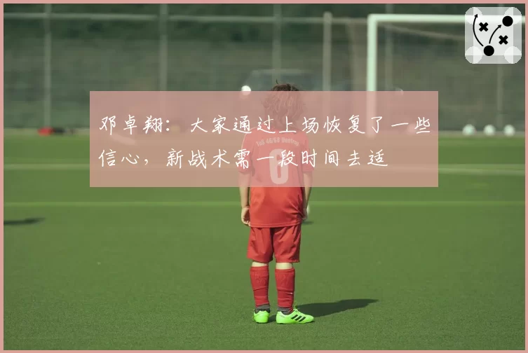 邓卓翔：大家通过上场恢复了一些信心，新战术需一段时间去适
