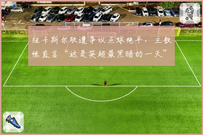 纽卡斯尔联遭争议点球绝平，主教练直言“这是英超最黑暗的一天”