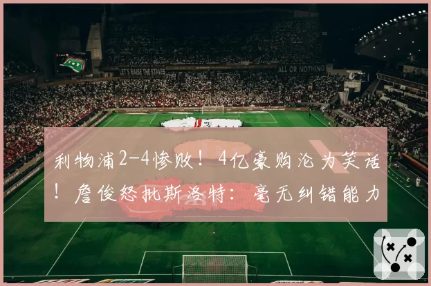利物浦2-4惨败！4亿豪购沦为笑话！詹俊怒批斯洛特：毫无纠错能力