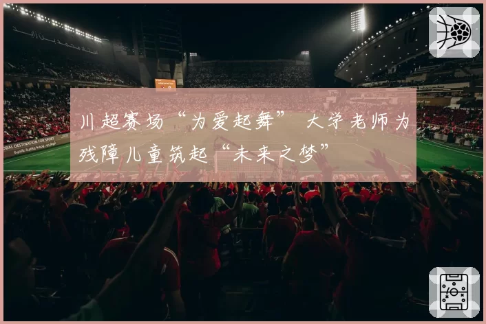 川超赛场“为爱起舞” 大学老师为残障儿童筑起“未来之梦”
