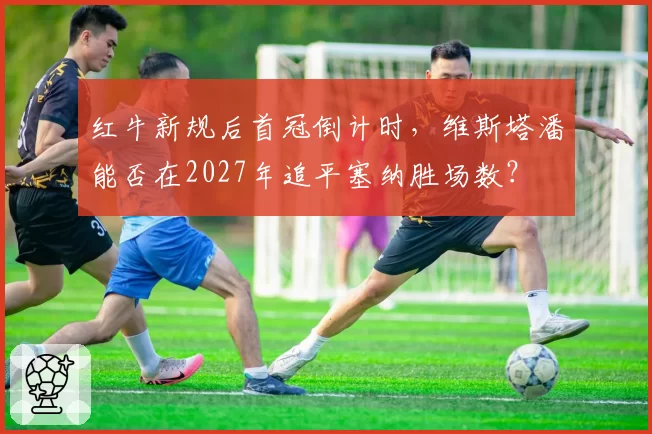 红牛新规后首冠倒计时，维斯塔潘能否在2027年追平塞纳胜场数？