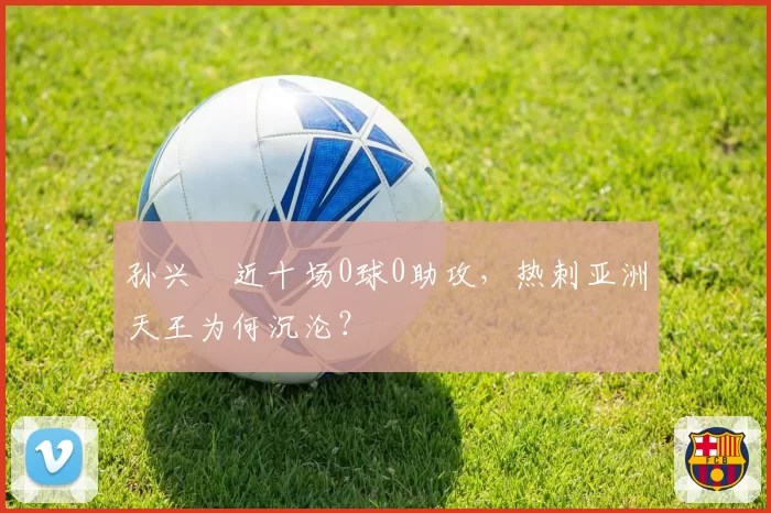 孙兴慜近十场0球0助攻,热刺亚洲天王为何沉沦?