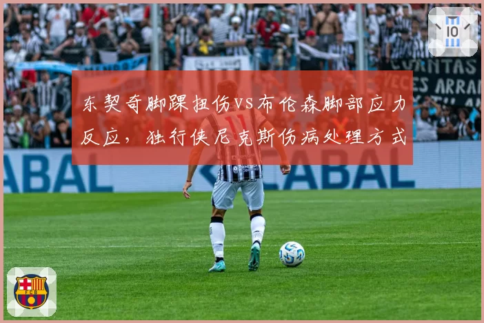 东契奇脚踝扭伤vs布伦森脚部应力反应，独行侠尼克斯伤病处理方式对比