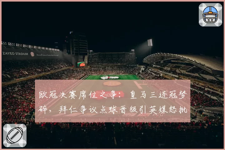 欧冠决赛席位之争：皇马三连冠梦碎，拜仁争议点球晋级引英媒怒批