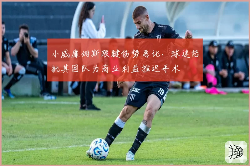 小威廉姆斯跟腱伤势恶化，球迷怒批其团队为商业利益推迟手术