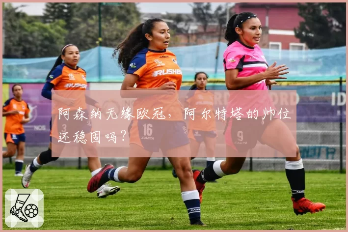阿森纳无缘欧冠，阿尔特塔的帅位还稳固吗？