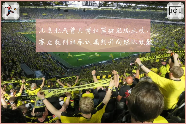 北京北汽曾凡博扣篮被犯规未吹，赛后裁判组承认漏判并向球队致歉