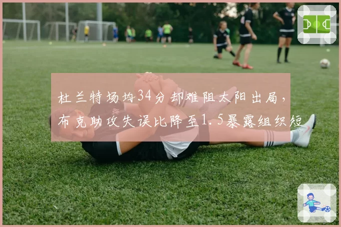 杜兰特场均34分却难阻太阳出局，布克助攻失误比降至1.5暴露组织短板