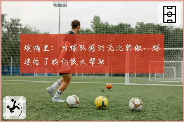 埃梅里：为球队感到无比骄傲，球迷给了我们很大帮助