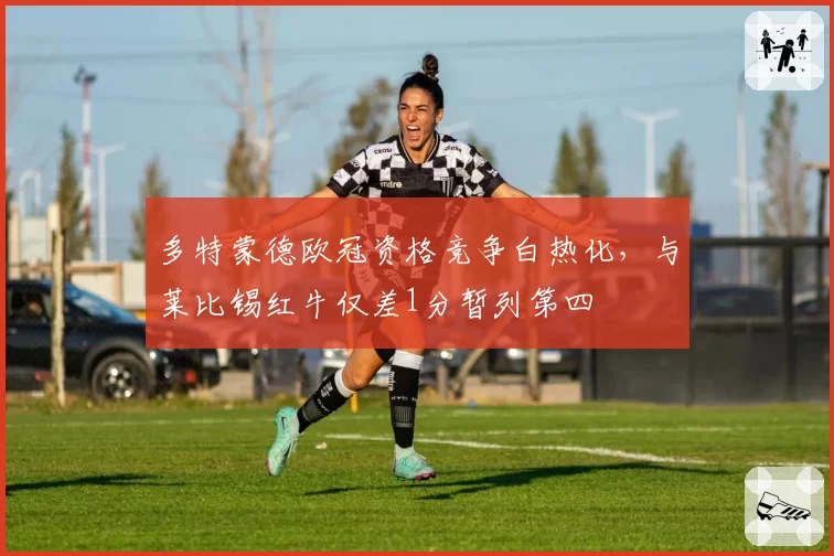 多特蒙德欧冠资格竞争白热化,与莱比锡红牛仅差1分暂列第四