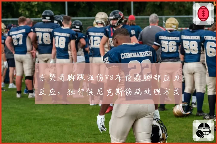 东契奇脚踝扭伤vs布伦森脚部应力反应,独行侠尼克斯伤病处理方式对比