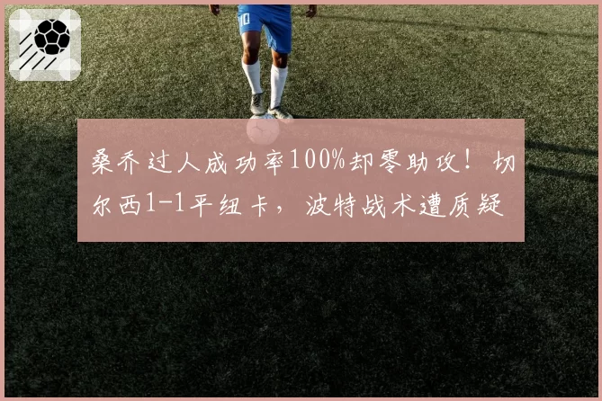 桑乔过人成功率100%却零助攻！切尔西1-1平纽卡，波特战术遭质疑