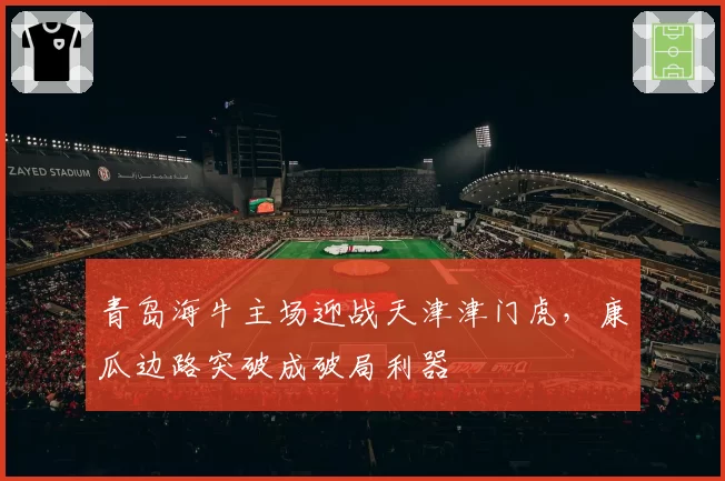 青岛海牛主场迎战天津津门虎,康瓜边路突破成破局利器