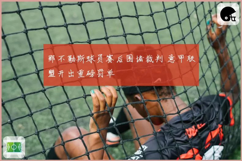 那不勒斯球员赛后围堵裁判 意甲联盟开出重磅罚单