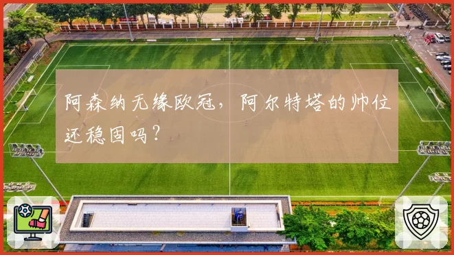 阿森纳无缘欧冠，阿尔特塔的帅位还稳固吗？