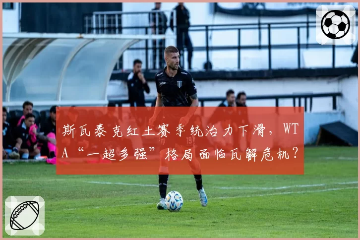 斯瓦泰克红土赛季统治力下滑，WTA“一超多强”格局面临瓦解危机？