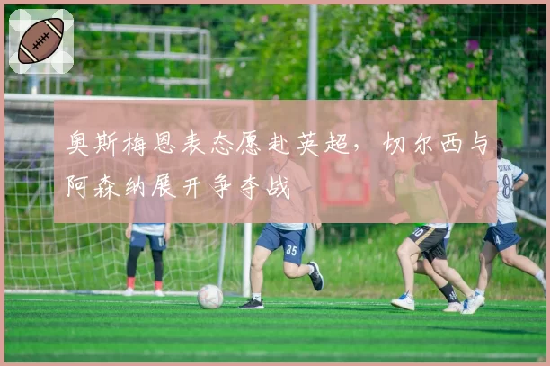 奥斯梅恩表态愿赴英超，切尔西与阿森纳展开争夺战